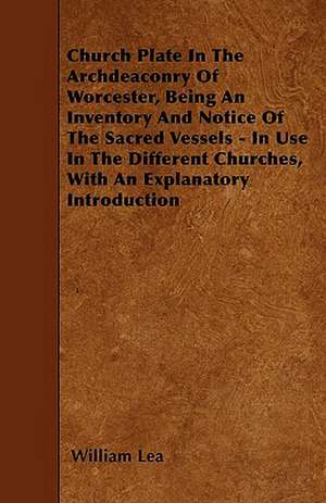 Church Plate In The Archdeaconry Of Worcester, Being An Inventory And Notice Of The Sacred Vessels - In Use In The Different Churches, With An Explanatory Introduction de William Lea