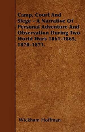 Camp, Court And Siege - A Narrative Of Personal Adventure And Observation During Two World Wars 1861-1865, 1870-1871. de Wickham Hoffman