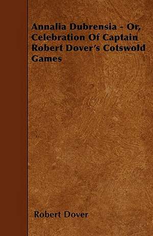 Annalia Dubrensia - Or, Celebration Of Captain Robert Dover's Cotswold Games de Robert Dover