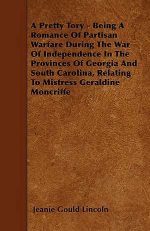 A Pretty Tory - Being A Romance Of Partisan Warfare During The War Of Independence In The Provinces Of Georgia And South Carolina, Relating To Mistress Geraldine Moncriffe de Jeanie Gould Lincoln