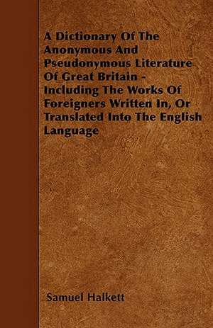 A Dictionary Of The Anonymous And Pseudonymous Literature Of Great Britain - Including The Works Of Foreigners Written In, Or Translated Into The English Language de Samuel Halkett