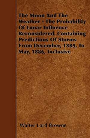 The Moon And The Weather - The Probability Of Lunar Influence Reconsidered. Containing Predictions Of Storms From December, 1885, To May, 1886, Inclusive de Walter Lord Browne