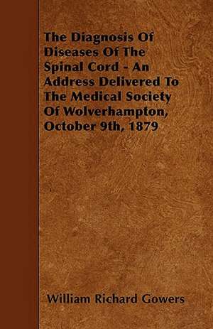 The Diagnosis Of Diseases Of The Spinal Cord - An Address Delivered To The Medical Society Of Wolverhampton, October 9th, 1879 de William Richard Gowers