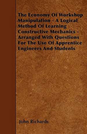 The Economy Of Workshop Manipulation - A Logical Method Of Learning Constructive Mechanics - Arranged With Questions For The Use Of Apprentice Engineers And Students de John Richards