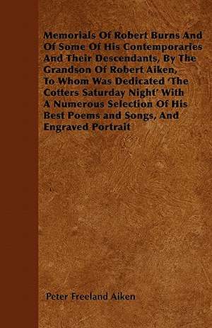 Memorials Of Robert Burns And Of Some Of His Contemporaries And Their Descendants, By The Grandson Of Robert Aiken, To Whom Was Dedicated 'The Cotters Saturday Night' With A Numerous Selection Of His Best Poems and Songs, And Engraved Portrait de Peter Freeland Aiken