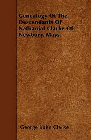 Genealogy Of The Descendants Of Nathanial Clarke Of Newbury, Mass de George Kuhn Clarke