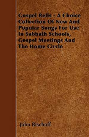 Gospel Bells - A Choice Collection Of New And Popular Songs For Use In Sabbath Schools, Gospel Meetings And The Home Circle de John Bischoff