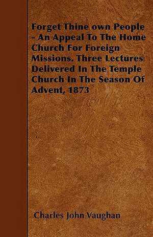 Forget Thine own People - An Appeal To The Home Church For Foreign Missions. Three Lectures Delivered In The Temple Church In The Season Of Advent, 1873 de Charles John Vaughan