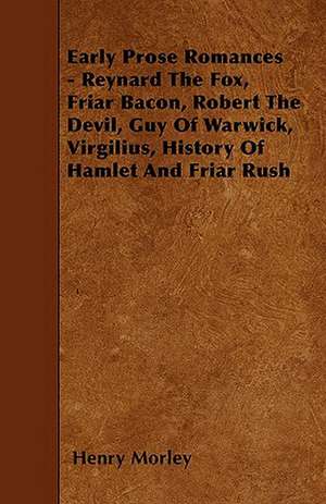 Early Prose Romances - Reynard The Fox, Friar Bacon, Robert The Devil, Guy Of Warwick, Virgilius, History Of Hamlet And Friar Rush de Henry Morley