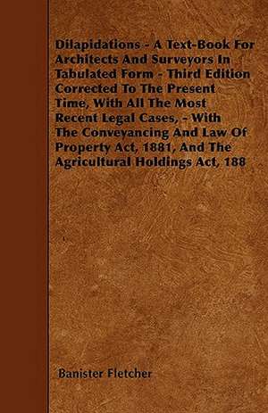 Dilapidations - A Text-Book For Architects And Surveyors In Tabulated Form - Third Edition Corrected To The Present Time, With All The Most Recent Legal Cases, - With The Conveyancing And Law Of Property Act, 1881, And The Agricultural Holdings Act, 188 de Banister Fletcher