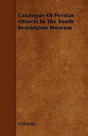 Catalogue of Persian Objects in the South Kensington Museum de various