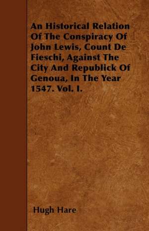 An Historical Relation Of The Conspiracy Of John Lewis, Count De Fieschi, Against The City And Republick Of Genoua, In The Year 1547. Vol. I. de Hugh Hare