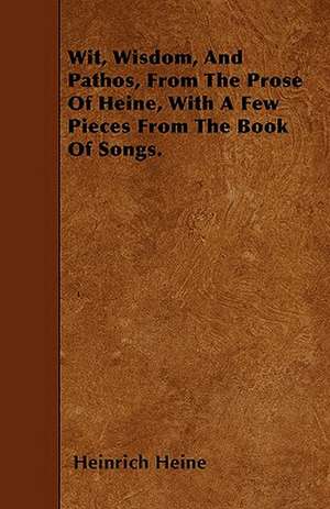 Wit, Wisdom, And Pathos, From The Prose Of Heine, With A Few Pieces From The Book Of Songs. de Heinrich Heine