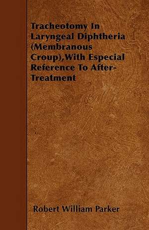 Tracheotomy In Laryngeal Diphtheria (Membranous Croup),With Especial Reference To After-Treatment de Robert William Parker