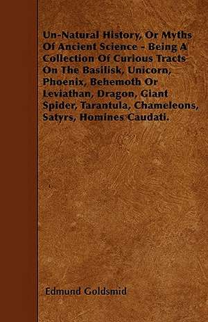 Un-Natural History; Or, Myths of Ancient Science - Being a Collection of Curious Tracts on the Basilisk, Unicorn, Phoenix, Behemoth or Leviathan, Dragon, Giant Spider, Tarantula, Chameleons, Satyrs, Homines Caudati - Vol. I. de Edmund Goldsmid