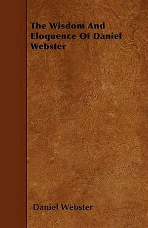 The Wisdom And Eloquence Of Daniel Webster de Daniel Webster