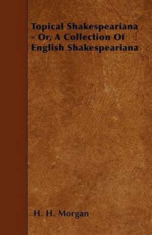 Topical Shakespeariana - Or, A Collection Of English Shakespeariana de H. H. Morgan