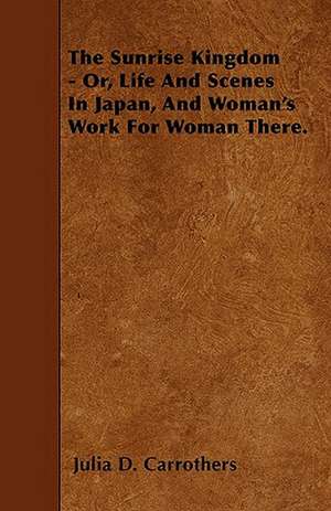 The Sunrise Kingdom - Or, Life And Scenes In Japan, And Woman's Work For Woman There. de Julia D. Carrothers