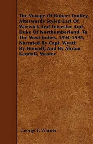 The Voyage Of Robert Dudley, Afterwards Styled Earl Of Warwick And Leicester And Duke Of Northumberland, To The West Indies, 1594-1595, Narrated By Capt. Wyatt, By Himself, And By Abram Kendall, Master de George F. Warner