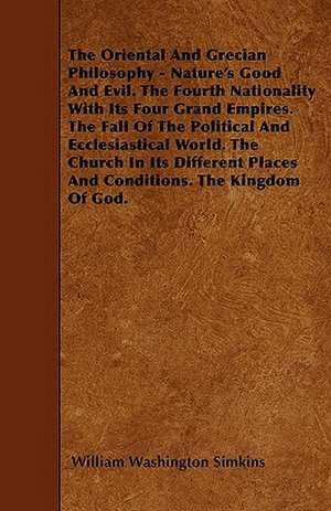 The Oriental And Grecian Philosophy - Nature's Good And Evil. The Fourth Nationality With Its Four Grand Empires. The Fall Of The Political And Ecclesiastical World. The Church In Its Different Places And Conditions. The Kingdom Of God. de William Washington Simkins