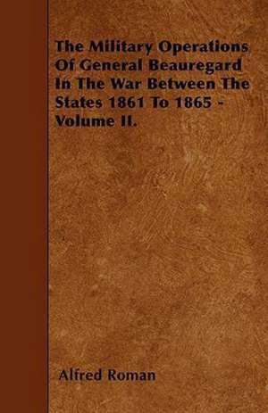 The Military Operations Of General Beauregard In The War Between The States 1861 To 1865 - Volume II. de Alfred Roman