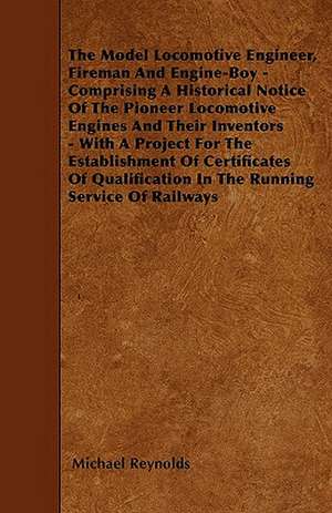 The Model Locomotive Engineer, Fireman And Engine-Boy - Comprising A Historical Notice Of The Pioneer Locomotive Engines And Their Inventors - With A Project For The Establishment Of Certificates Of Qualification In The Running Service Of Railways de Michael Reynolds