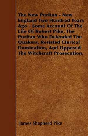 The New Puritan - New England Two Hundred Years Ago - Some Account Of The Life Of Robert Pike, The Puritan Who Defended The Quakers, Resisted Clerical Domination, And Opposed The Witchcraft Prosecution. de James Shepherd Pike