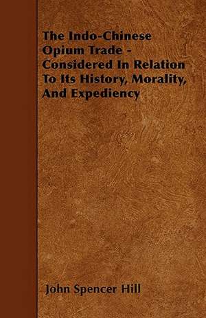 The Indo-Chinese Opium Trade - Considered In Relation To Its History, Morality, And Expediency de John Spencer Hill