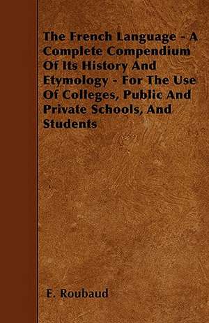 The French Language - A Complete Compendium Of Its History And Etymology - For The Use Of Colleges, Public And Private Schools, And Students de E. Roubaud