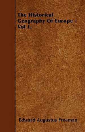 The Historical Geography Of Europe - Vol 1. de Edward Augustus Freeman