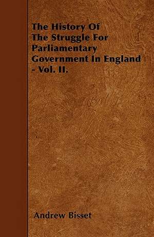 The History Of The Struggle For Parliamentary Government In England - Vol. II. de Andrew Bisset