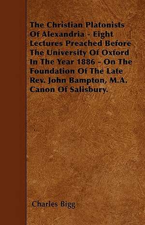 The Christian Platonists Of Alexandria - Eight Lectures Preached Before The University Of Oxford In The Year 1886 - On The Foundation Of The Late Rev. John Bampton, M.A. Canon Of Salisbury. de Charles Bigg