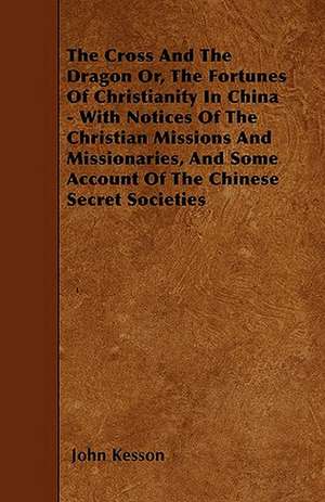 The Cross And The Dragon Or, The Fortunes Of Christianity In China - With Notices Of The Christian Missions And Missionaries, And Some Account Of The Chinese Secret Societies de John Kesson