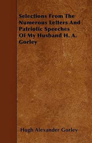 Selections From The Numerous Letters And Patriotic Speeches Of My Husband H. A. Gorley de Hugh Alexander Gorley