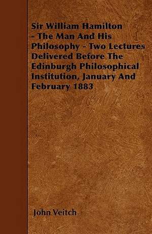 Sir William Hamilton - The Man And His Philosophy - Two Lectures Delivered Before The Edinburgh Philosophical Institution, January And February 1883 de John Veitch