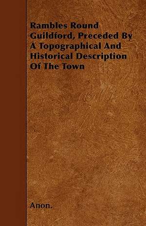 Rambles Round Guildford, Preceded By A Topographical And Historical Description Of The Town de Anon.