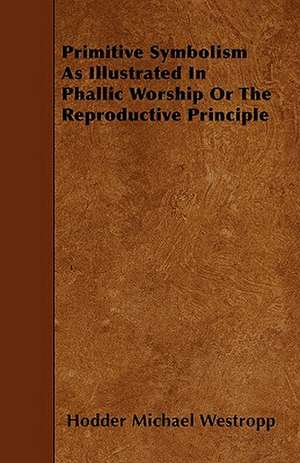 Primitive Symbolism As Illustrated In Phallic Worship Or The Reproductive Principle de Hodder Michael Westropp