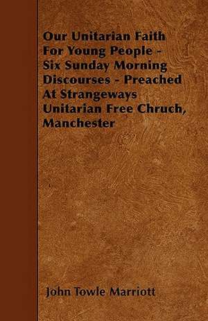 Our Unitarian Faith For Young People - Six Sunday Morning Discourses - Preached At Strangeways Unitarian Free Chruch, Manchester de John Towle Marriott