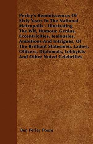 Perley's Reminiscences Of Sixty Years In The National Metropolis - Illustrating The Wit, Humour, Genius, Eccentricities, Jealousies, Ambitions And Intrigues, Of The Brilliant Statesmen, Ladies, Officers, Diplomats, Lobbyists And Other Noted Celebrities de Ben Perley Poore