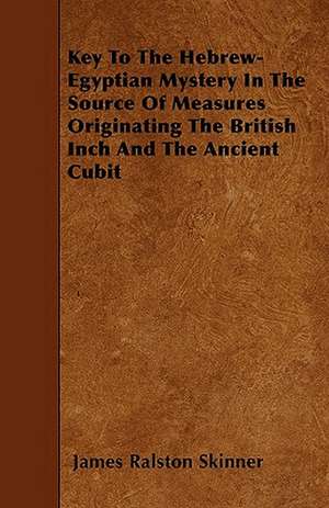 Key To The Hebrew-Egyptian Mystery In The Source Of Measures Originating The British Inch And The Ancient Cubit de James Ralston Skinner