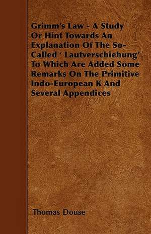 Grimm's Law - A Study Or Hint Towards An Explanation Of The So-Called ' Lautverschiebung' To Which Are Added Some Remarks On The Primitive Indo-European K And Several Appendices de Thomas Douse