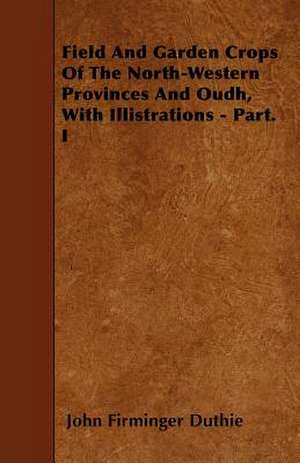 Field And Garden Crops Of The North-Western Provinces And Oudh, With Illistrations - Part. I de John Firminger Duthie