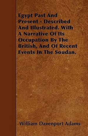 Egypt Past And Present - Described And Illustrated. With A Narrative Of Its Occupation By The British, And Of Recent Events In The Soudan. de William Davenport Adams