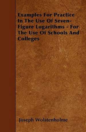 Examples For Practice In The Use Of Seven-Figure Logarithms - For The Use Of Schools And Colleges de Joseph Wolstenholme