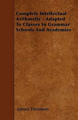 Complete Intellectual Arithmetic - Adapted To Classes In Grammar Schools And Academies de James Thomson