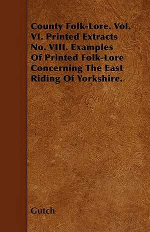 County Folk-Lore. Vol. VI. Printed Extracts No. VIII. Examples Of Printed Folk-Lore Concerning The East Riding Of Yorkshire. de Gutch