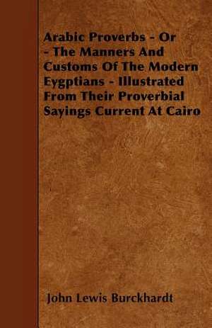 Arabic Proverbs - Or - The Manners And Customs Of The Modern Eygptians - Illustrated From Their Proverbial Sayings Current At Cairo de John Lewis Burckhardt