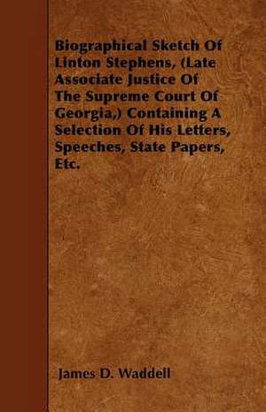 Biographical Sketch Of Linton Stephens, (Late Associate Justice Of The Supreme Court Of Georgia,) Containing A Selection Of His Letters, Speeches, State Papers, Etc. de James D. Waddell