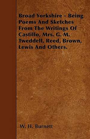 Broad Yorkshire - Being Poems And Sketches From The Writings Of Castillo, Mrs. G. M. Tweddell, Reed, Brown, Lewis And Others. de W. H. Burnett