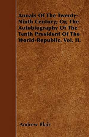 Annals Of The Twenty-Ninth Century; Or, The Autobiography Of The Tenth President Of The World-Republic. Vol. II. de Andrew Blair